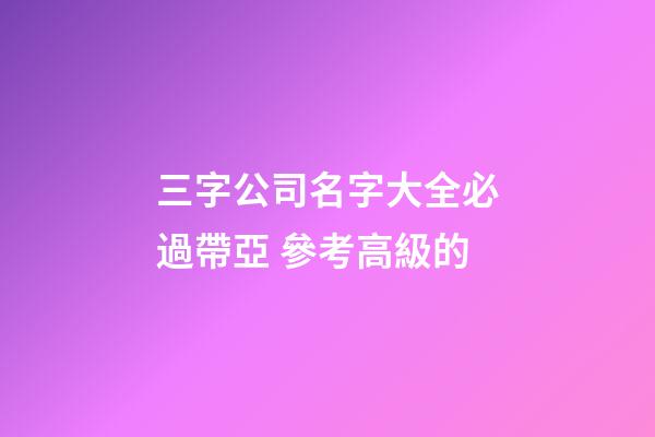 三字公司名字大全必過帶亞 參考高級的-第1張-公司起名-玄機(jī)派